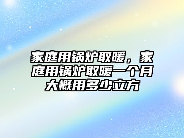 家庭用鍋爐取暖，家庭用鍋爐取暖一個(gè)月大概用多少立方