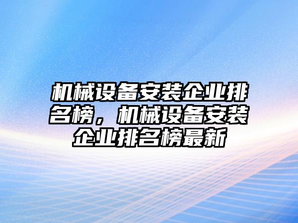 機(jī)械設(shè)備安裝企業(yè)排名榜，機(jī)械設(shè)備安裝企業(yè)排名榜最新