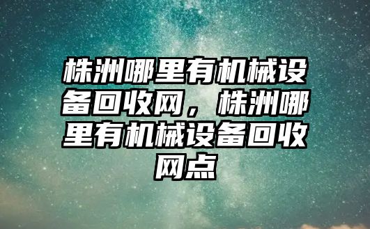 株洲哪里有機(jī)械設(shè)備回收網(wǎng)，株洲哪里有機(jī)械設(shè)備回收網(wǎng)點(diǎn)