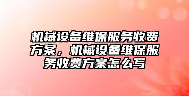 機械設(shè)備維保服務(wù)收費方案，機械設(shè)備維保服務(wù)收費方案怎么寫