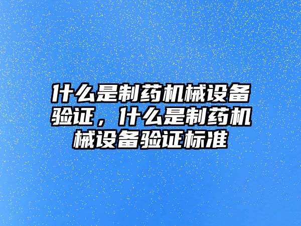 什么是制藥機械設備驗證，什么是制藥機械設備驗證標準