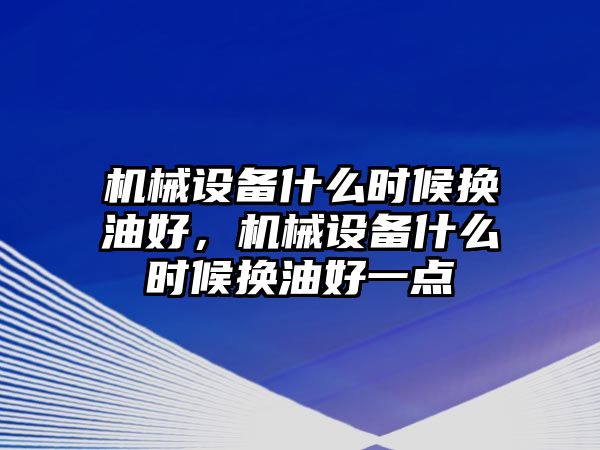 機(jī)械設(shè)備什么時(shí)候換油好，機(jī)械設(shè)備什么時(shí)候換油好一點(diǎn)