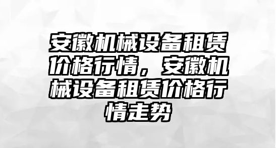 安徽機械設(shè)備租賃價格行情，安徽機械設(shè)備租賃價格行情走勢