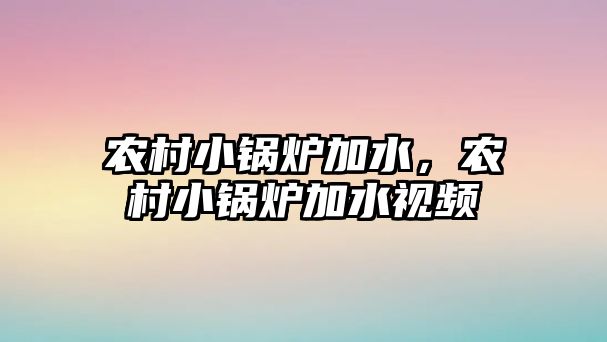 農村小鍋爐加水，農村小鍋爐加水視頻