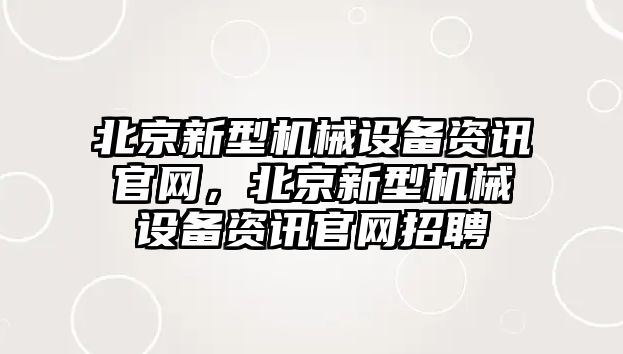 北京新型機(jī)械設(shè)備資訊官網(wǎng)，北京新型機(jī)械設(shè)備資訊官網(wǎng)招聘