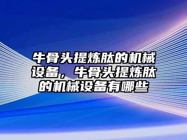 牛骨頭提煉肽的機械設(shè)備，牛骨頭提煉肽的機械設(shè)備有哪些