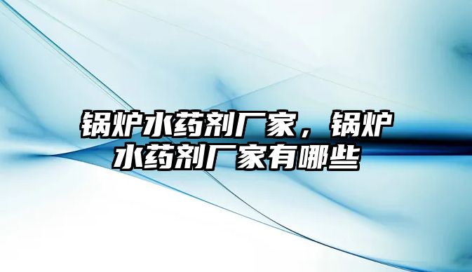 鍋爐水藥劑廠家，鍋爐水藥劑廠家有哪些