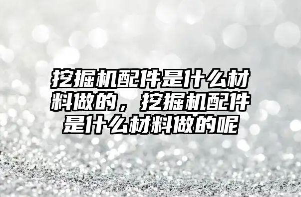 挖掘機(jī)配件是什么材料做的，挖掘機(jī)配件是什么材料做的呢