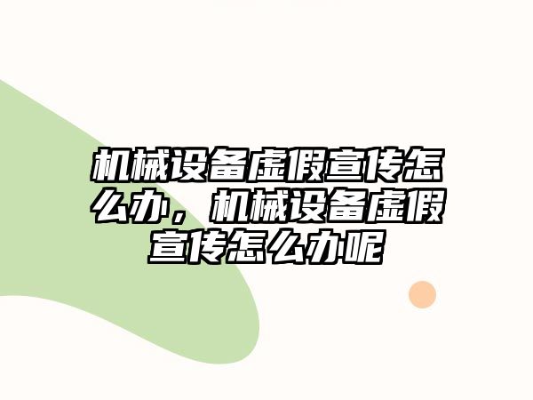 機(jī)械設(shè)備虛假宣傳怎么辦，機(jī)械設(shè)備虛假宣傳怎么辦呢