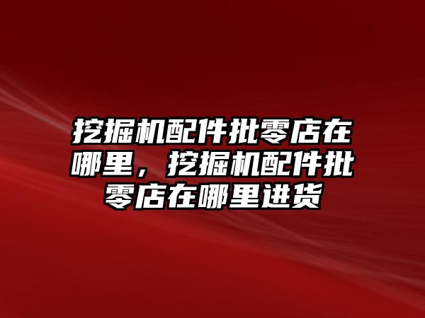 挖掘機配件批零店在哪里，挖掘機配件批零店在哪里進貨