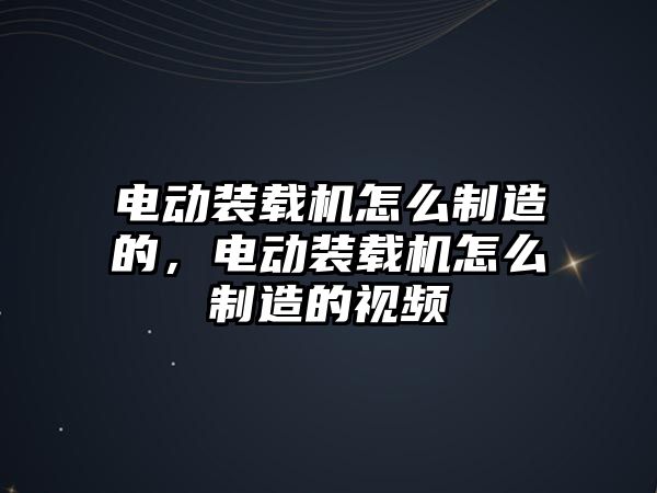 電動裝載機(jī)怎么制造的，電動裝載機(jī)怎么制造的視頻