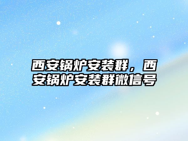 西安鍋爐安裝群，西安鍋爐安裝群微信號(hào)