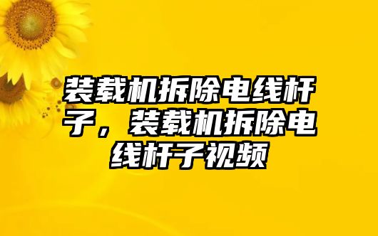 裝載機拆除電線桿子，裝載機拆除電線桿子視頻