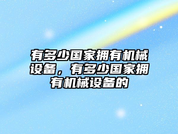 有多少國(guó)家擁有機(jī)械設(shè)備，有多少國(guó)家擁有機(jī)械設(shè)備的