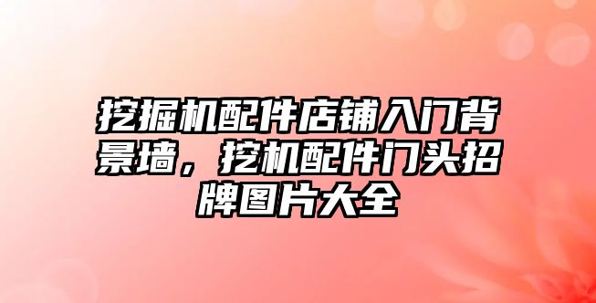 挖掘機(jī)配件店鋪入門背景墻，挖機(jī)配件門頭招牌圖片大全