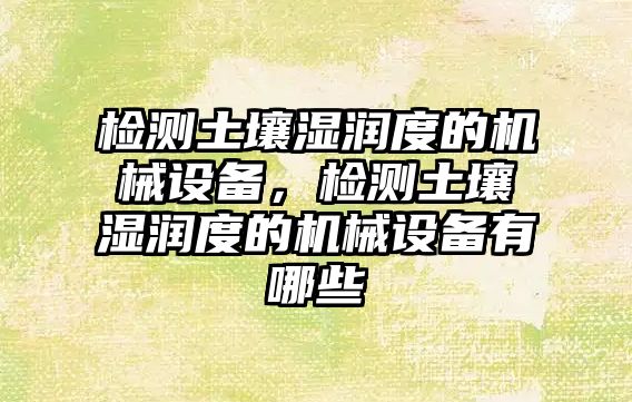 檢測土壤濕潤度的機械設備，檢測土壤濕潤度的機械設備有哪些