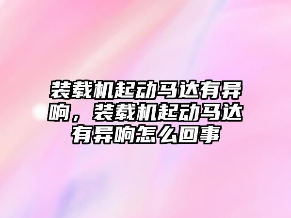 裝載機起動馬達(dá)有異響，裝載機起動馬達(dá)有異響怎么回事