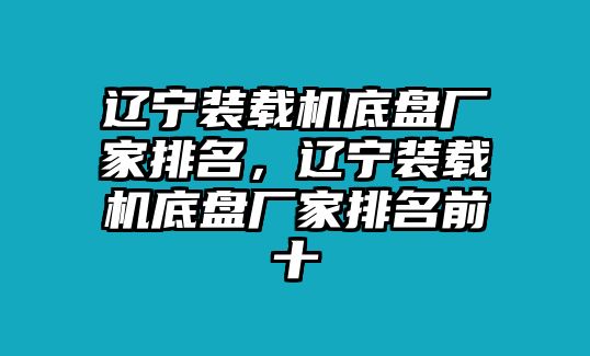 遼寧裝載機底盤廠家排名，遼寧裝載機底盤廠家排名前十