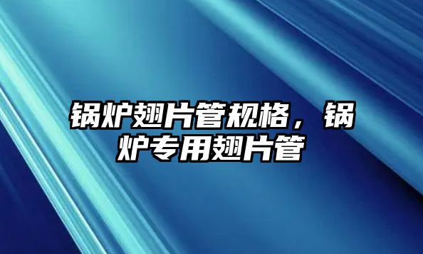 鍋爐翅片管規(guī)格，鍋爐專用翅片管