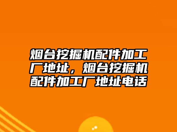 煙臺挖掘機配件加工廠地址，煙臺挖掘機配件加工廠地址電話