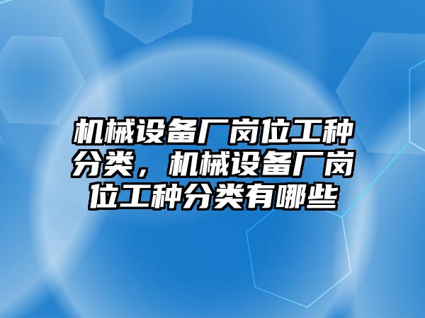 機(jī)械設(shè)備廠崗位工種分類，機(jī)械設(shè)備廠崗位工種分類有哪些