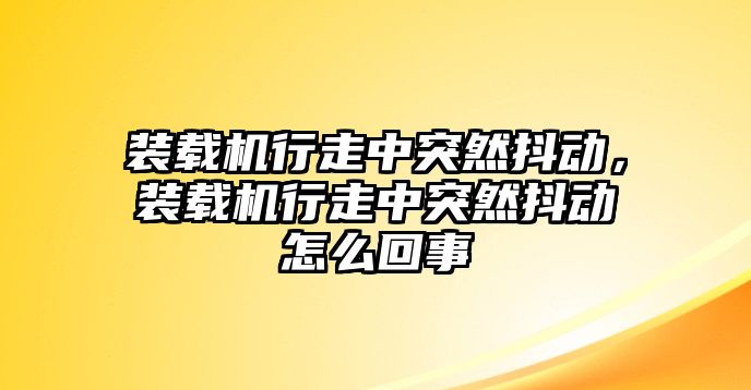 裝載機行走中突然抖動，裝載機行走中突然抖動怎么回事