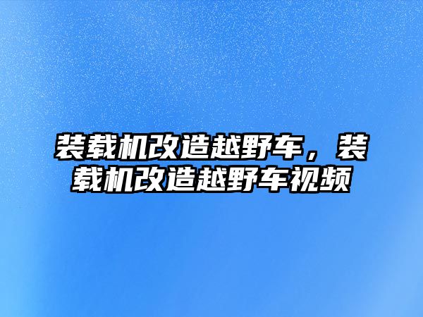 裝載機改造越野車，裝載機改造越野車視頻