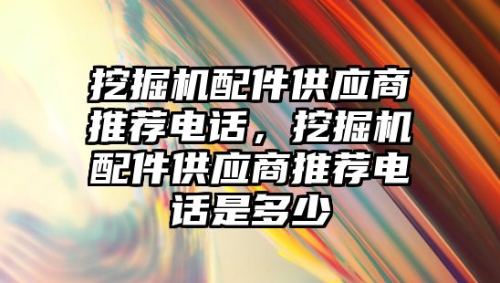 挖掘機配件供應(yīng)商推薦電話，挖掘機配件供應(yīng)商推薦電話是多少