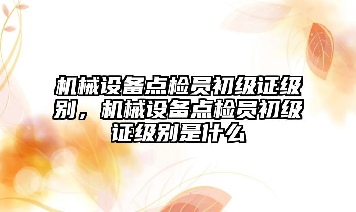 機械設備點檢員初級證級別，機械設備點檢員初級證級別是什么