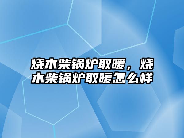 燒木柴鍋爐取暖，燒木柴鍋爐取暖怎么樣