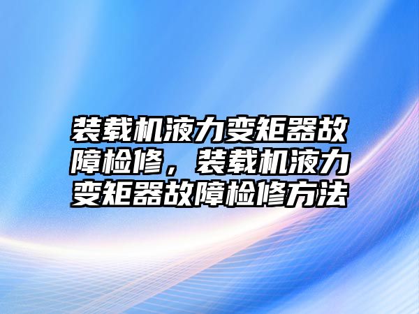 裝載機(jī)液力變矩器故障檢修，裝載機(jī)液力變矩器故障檢修方法