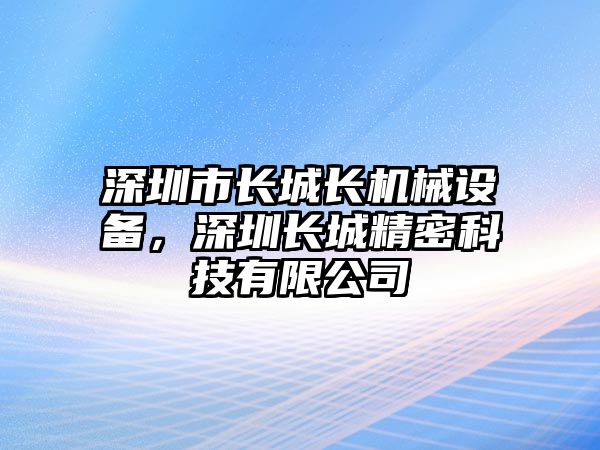 深圳市長(zhǎng)城長(zhǎng)機(jī)械設(shè)備，深圳長(zhǎng)城精密科技有限公司