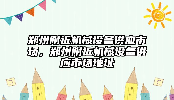 鄭州附近機械設備供應市場，鄭州附近機械設備供應市場地址