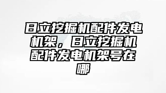 日立挖掘機配件發(fā)電機架，日立挖掘機配件發(fā)電機架號在哪