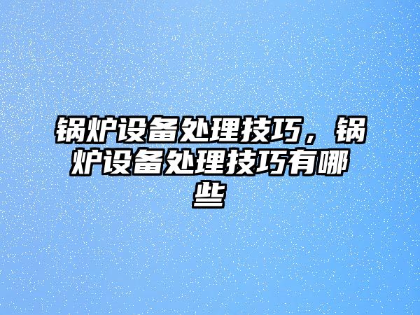 鍋爐設備處理技巧，鍋爐設備處理技巧有哪些