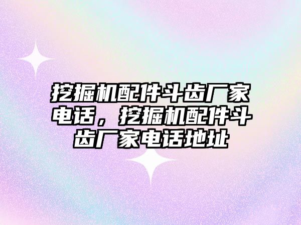 挖掘機(jī)配件斗齒廠家電話，挖掘機(jī)配件斗齒廠家電話地址