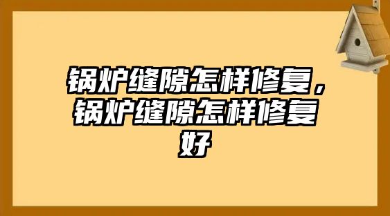 鍋爐縫隙怎樣修復(fù)，鍋爐縫隙怎樣修復(fù)好