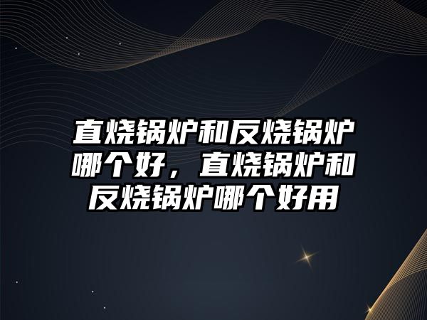 直燒鍋爐和反燒鍋爐哪個(gè)好，直燒鍋爐和反燒鍋爐哪個(gè)好用