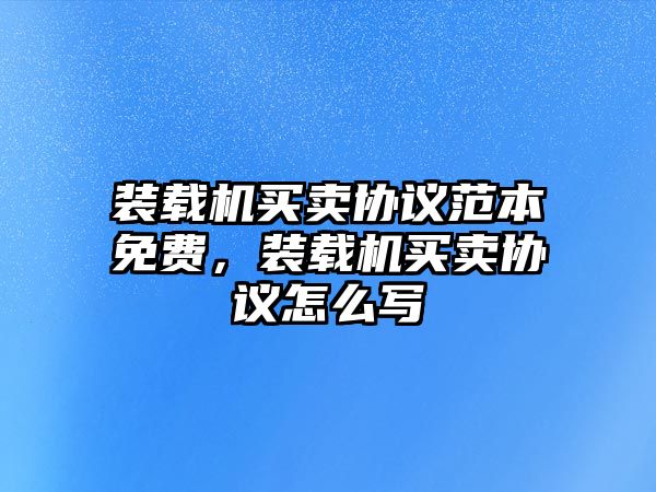 裝載機(jī)買賣協(xié)議范本免費(fèi)，裝載機(jī)買賣協(xié)議怎么寫