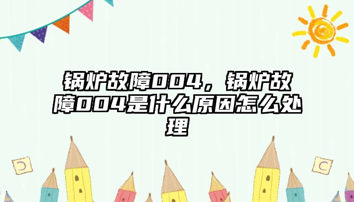 鍋爐故障004，鍋爐故障004是什么原因怎么處理