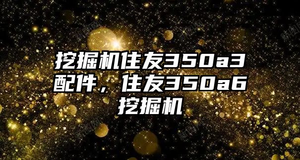 挖掘機住友350a3配件，住友350a6挖掘機