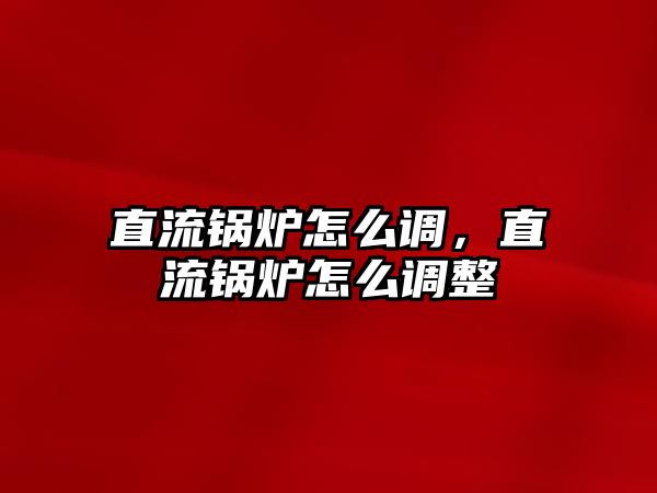 直流鍋爐怎么調，直流鍋爐怎么調整