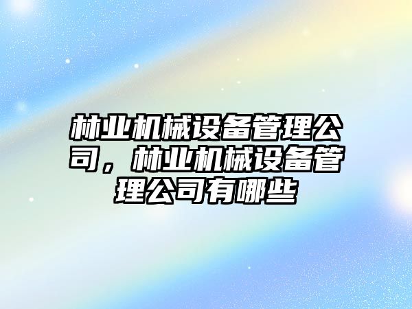 林業(yè)機械設(shè)備管理公司，林業(yè)機械設(shè)備管理公司有哪些