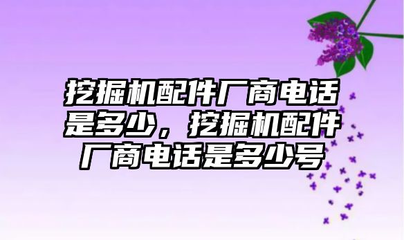 挖掘機(jī)配件廠商電話是多少，挖掘機(jī)配件廠商電話是多少號(hào)