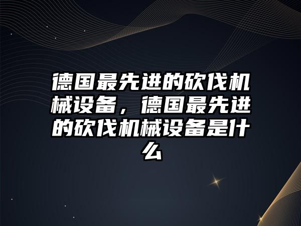 德國最先進的砍伐機械設(shè)備，德國最先進的砍伐機械設(shè)備是什么