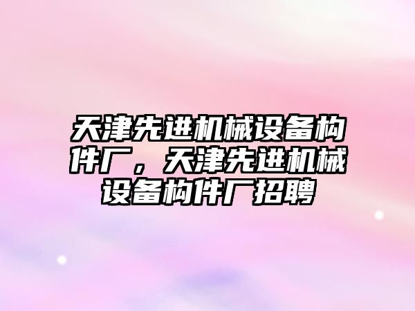 天津先進機械設備構(gòu)件廠，天津先進機械設備構(gòu)件廠招聘