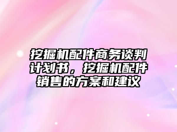 挖掘機(jī)配件商務(wù)談判計(jì)劃書，挖掘機(jī)配件銷售的方案和建議