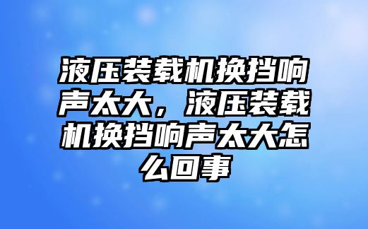 液壓裝載機(jī)換擋響聲太大，液壓裝載機(jī)換擋響聲太大怎么回事