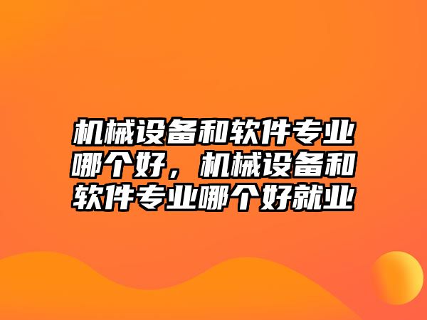 機(jī)械設(shè)備和軟件專業(yè)哪個(gè)好，機(jī)械設(shè)備和軟件專業(yè)哪個(gè)好就業(yè)