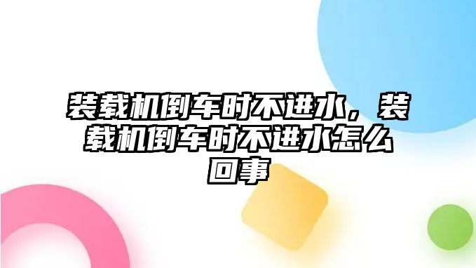 裝載機(jī)倒車時(shí)不進(jìn)水，裝載機(jī)倒車時(shí)不進(jìn)水怎么回事